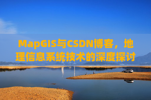 MapGIS与CSDN博客，地理信息系统技术的深度探讨